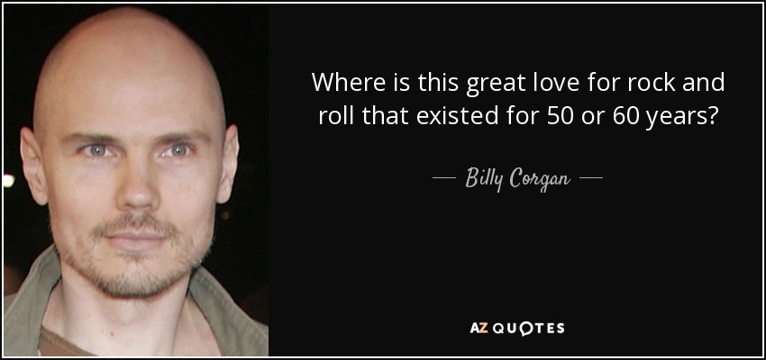 Where is this great love for rock and roll that existed for 50 or 60 years? - Billy Corgan