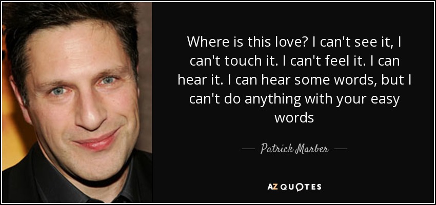 Where is this love? I can't see it, I can't touch it. I can't feel it. I can hear it. I can hear some words, but I can't do anything with your easy words - Patrick Marber