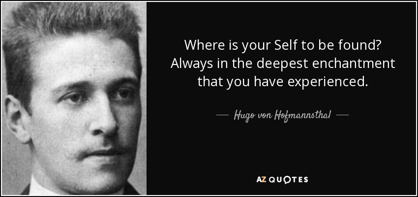 Where is your Self to be found? Always in the deepest enchantment that you have experienced. - Hugo von Hofmannsthal