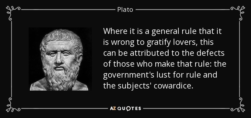 Where it is a general rule that it is wrong to gratify lovers, this can be attributed to the defects of those who make that rule: the government's lust for rule and the subjects' cowardice. - Plato