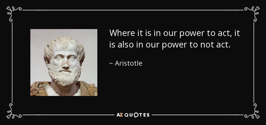 Where it is in our power to act, it is also in our power to not act. - Aristotle