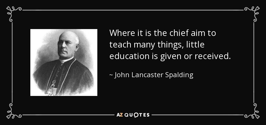 Where it is the chief aim to teach many things, little education is given or received. - John Lancaster Spalding