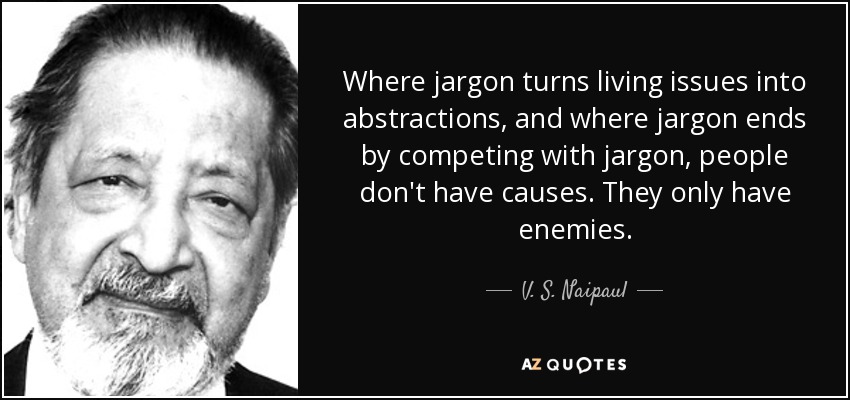 Where jargon turns living issues into abstractions, and where jargon ends by competing with jargon, people don't have causes. They only have enemies. - V. S. Naipaul