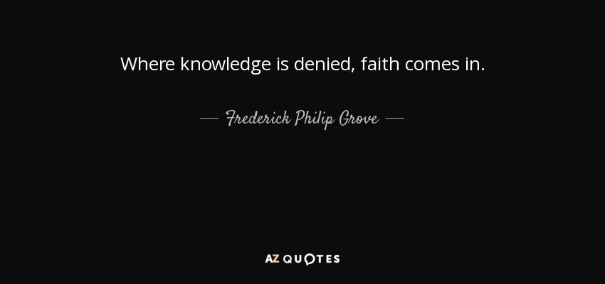 Where knowledge is denied, faith comes in. - Frederick Philip Grove