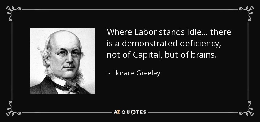 Where Labor stands idle ... there is a demonstrated deficiency, not of Capital, but of brains. - Horace Greeley
