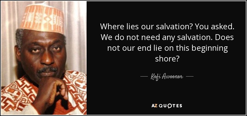Where lies our salvation? You asked. We do not need any salvation. Does not our end lie on this beginning shore? - Kofi Awoonor