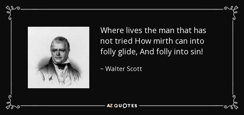 Where lives the man that has not tried How mirth can into folly glide, And folly into sin! - Walter Scott