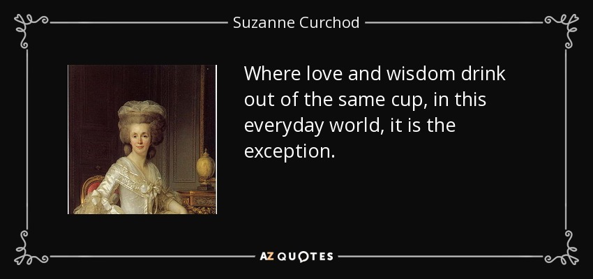 Where love and wisdom drink out of the same cup, in this everyday world, it is the exception. - Suzanne Curchod
