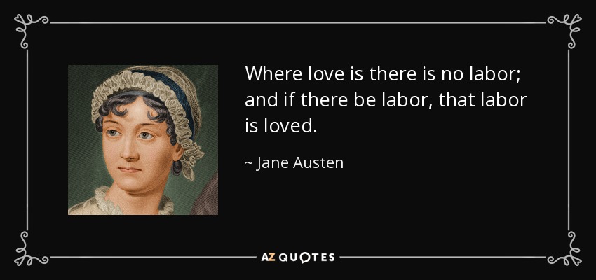 Where love is there is no labor; and if there be labor, that labor is loved. - Jane Austen