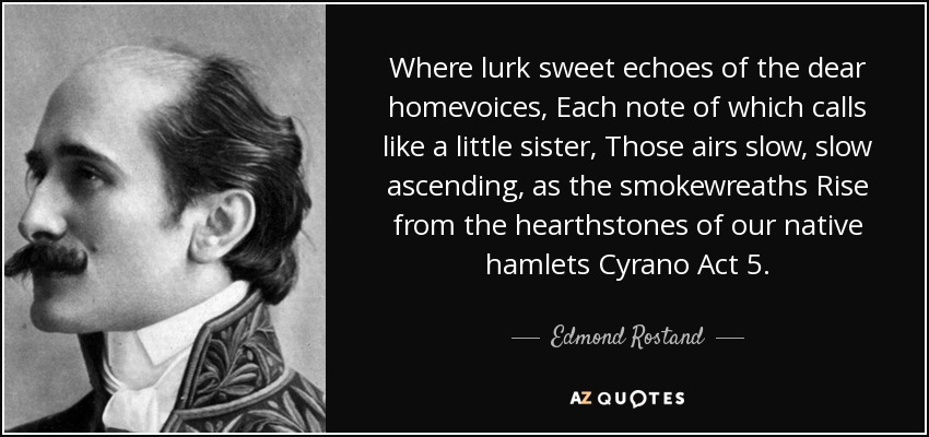 Where lurk sweet echoes of the dear homevoices, Each note of which calls like a little sister, Those airs slow, slow ascending, as the smokewreaths Rise from the hearthstones of our native hamlets Cyrano Act 5. - Edmond Rostand