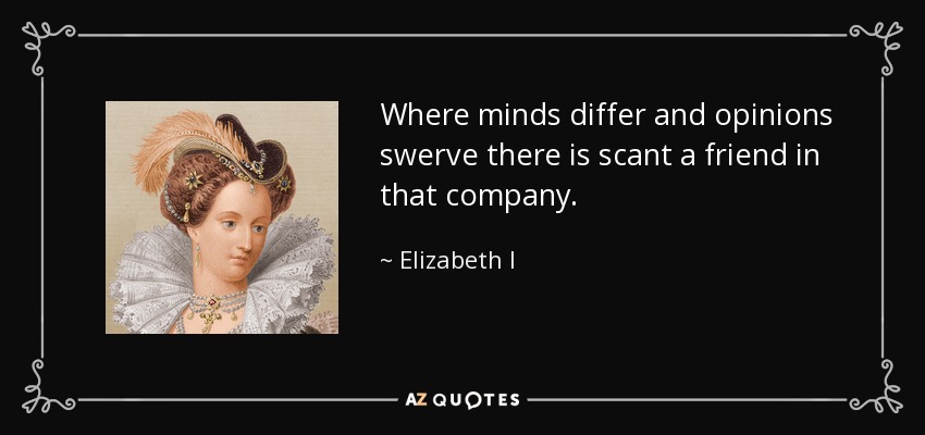 Where minds differ and opinions swerve there is scant a friend in that company. - Elizabeth I