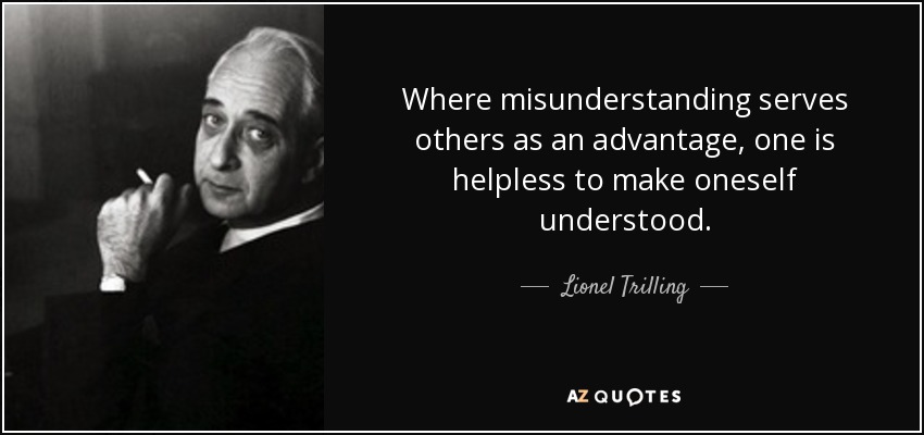 Where misunderstanding serves others as an advantage, one is helpless to make oneself understood. - Lionel Trilling