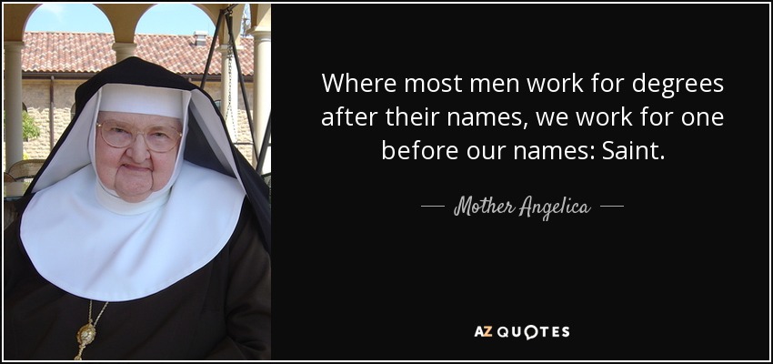 Where most men work for degrees after their names, we work for one before our names: Saint. - Mother Angelica