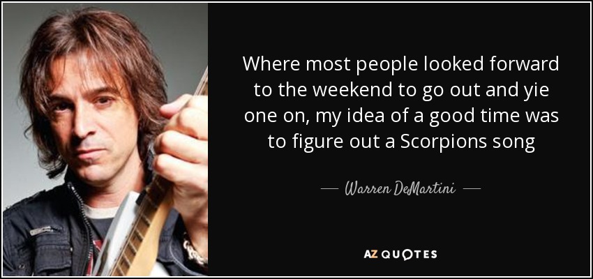 Where most people looked forward to the weekend to go out and yie one on, my idea of a good time was to figure out a Scorpions song - Warren DeMartini