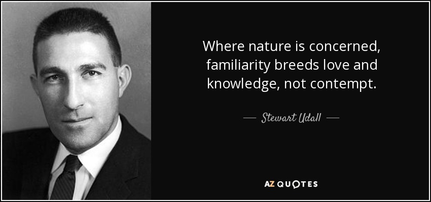 Where nature is concerned, familiarity breeds love and knowledge, not contempt. - Stewart Udall