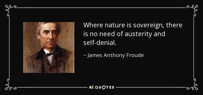 Where nature is sovereign, there is no need of austerity and self-denial. - James Anthony Froude