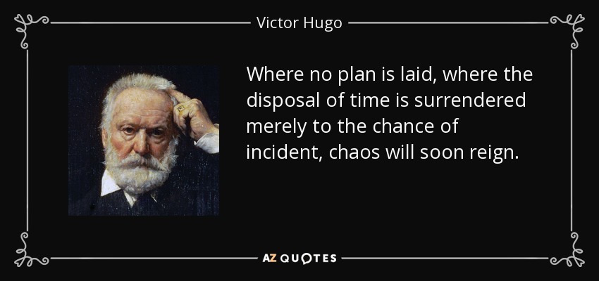 Where no plan is laid, where the disposal of time is surrendered merely to the chance of incident, chaos will soon reign. - Victor Hugo