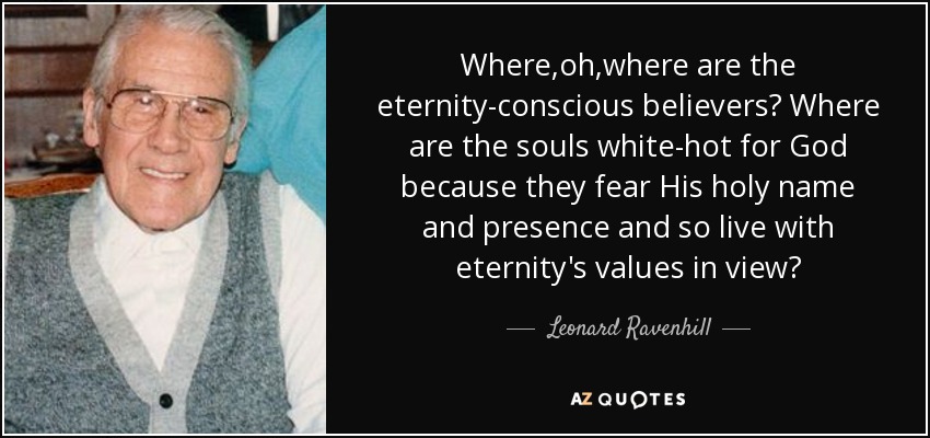 Where,oh,where are the eternity-conscious believers? Where are the souls white-hot for God because they fear His holy name and presence and so live with eternity's values in view? - Leonard Ravenhill