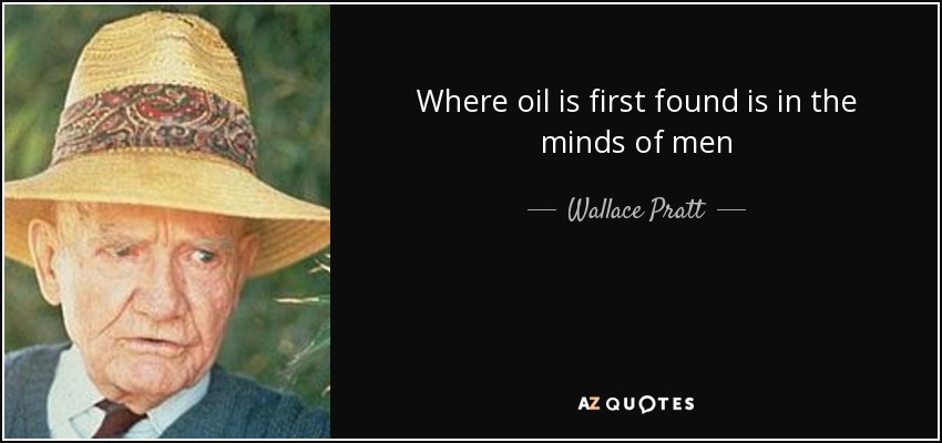 Where oil is first found is in the minds of men - Wallace Pratt