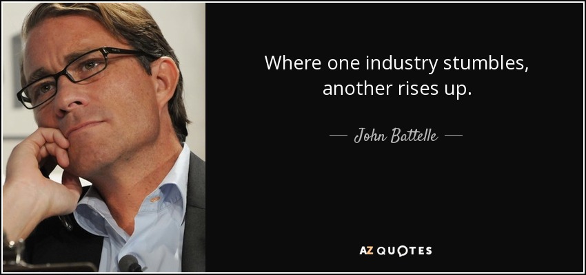 Where one industry stumbles, another rises up. - John Battelle