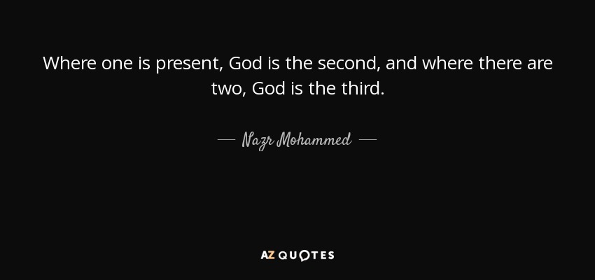 Where one is present, God is the second, and where there are two, God is the third. - Nazr Mohammed