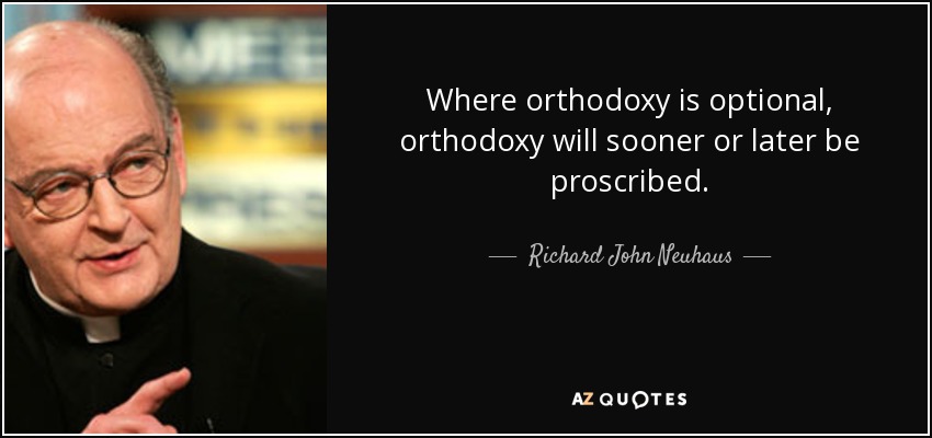 Where orthodoxy is optional, orthodoxy will sooner or later be proscribed. - Richard John Neuhaus