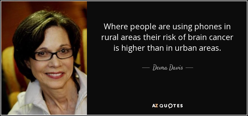 Where people are using phones in rural areas their risk of brain cancer is higher than in urban areas. - Devra Davis