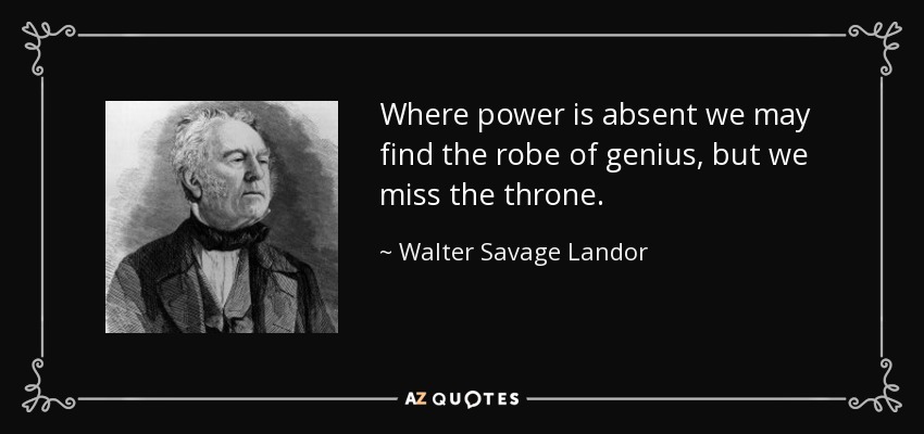 Where power is absent we may find the robe of genius, but we miss the throne. - Walter Savage Landor