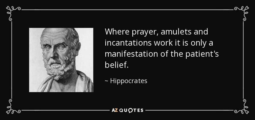 Where prayer, amulets and incantations work it is only a manifestation of the patient's belief. - Hippocrates