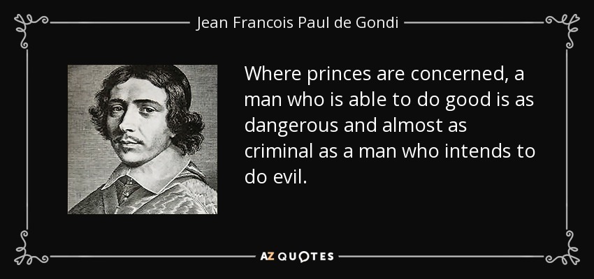 Where princes are concerned, a man who is able to do good is as dangerous and almost as criminal as a man who intends to do evil. - Jean Francois Paul de Gondi