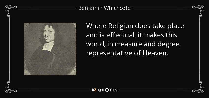 Where Religion does take place and is effectual, it makes this world, in measure and degree, representative of Heaven. - Benjamin Whichcote