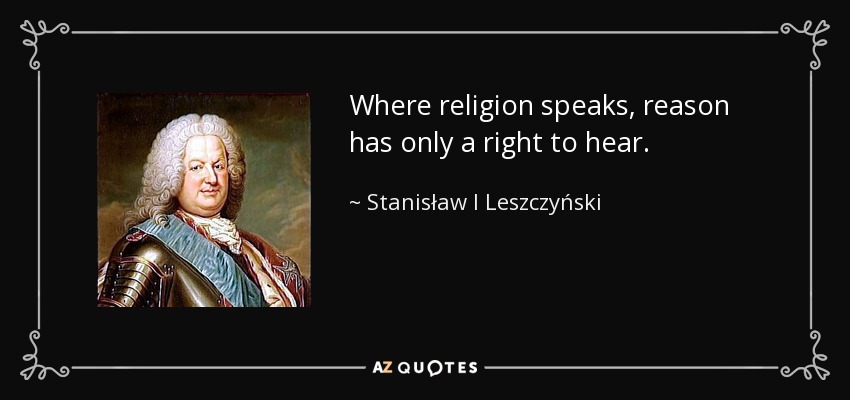 Where religion speaks, reason has only a right to hear. - Stanisław I Leszczyński