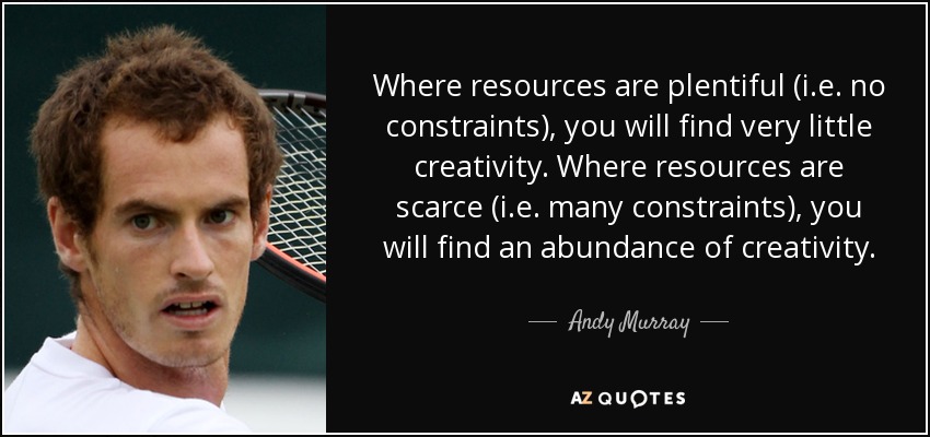 Where resources are plentiful (i.e. no constraints), you will find very little creativity. Where resources are scarce (i.e. many constraints), you will find an abundance of creativity. - Andy Murray