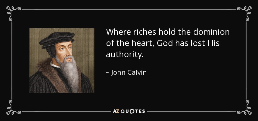 Where riches hold the dominion of the heart, God has lost His authority. - John Calvin