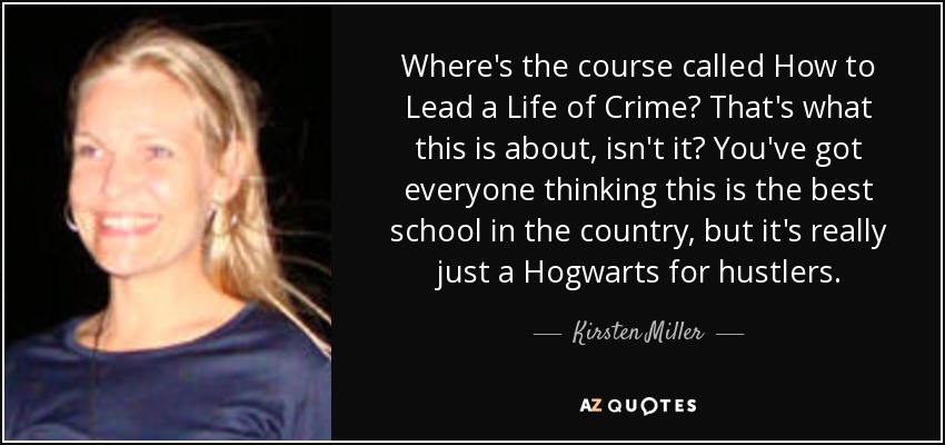 Where's the course called How to Lead a Life of Crime? That's what this is about, isn't it? You've got everyone thinking this is the best school in the country, but it's really just a Hogwarts for hustlers. - Kirsten Miller