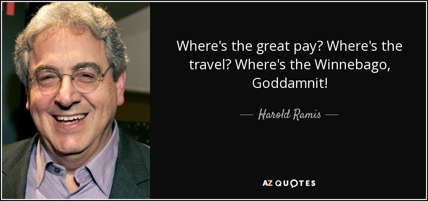 Where's the great pay? Where's the travel? Where's the Winnebago, Goddamnit! - Harold Ramis