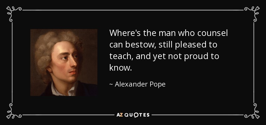 Where's the man who counsel can bestow, still pleased to teach, and yet not proud to know. - Alexander Pope