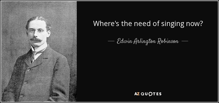 Where's the need of singing now? - Edwin Arlington Robinson