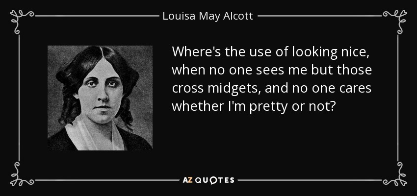 Where's the use of looking nice, when no one sees me but those cross midgets, and no one cares whether I'm pretty or not? - Louisa May Alcott