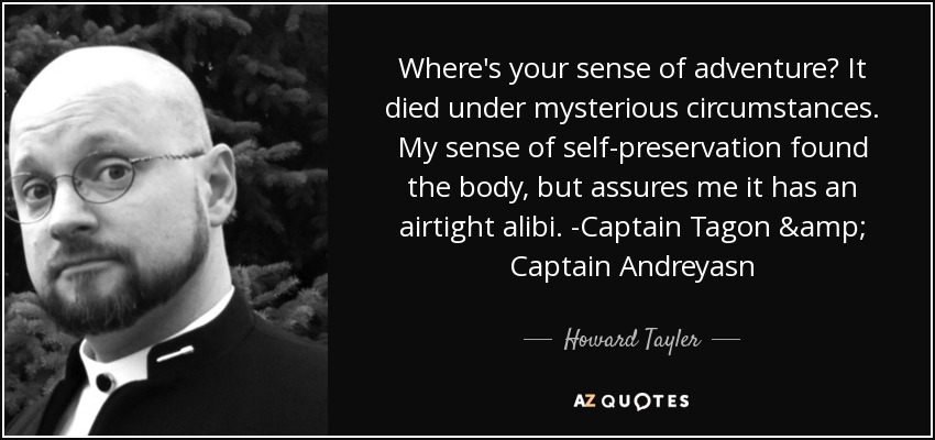 Where's your sense of adventure? It died under mysterious circumstances. My sense of self-preservation found the body, but assures me it has an airtight alibi. -Captain Tagon & Captain Andreyasn - Howard Tayler