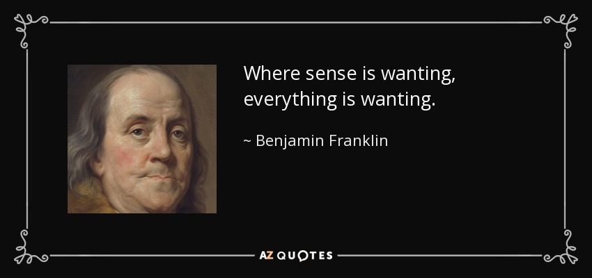 Where sense is wanting, everything is wanting. - Benjamin Franklin