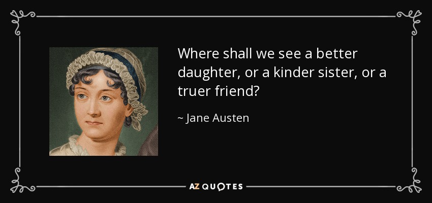 Where shall we see a better daughter, or a kinder sister, or a truer friend? - Jane Austen