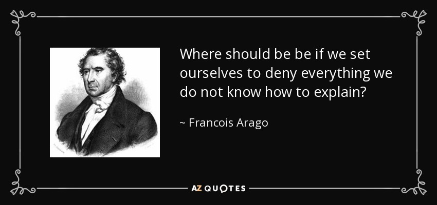 Where should be be if we set ourselves to deny everything we do not know how to explain? - Francois Arago
