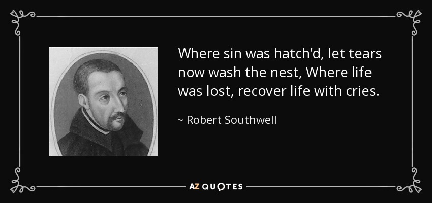 Where sin was hatch'd, let tears now wash the nest, Where life was lost, recover life with cries. - Robert Southwell