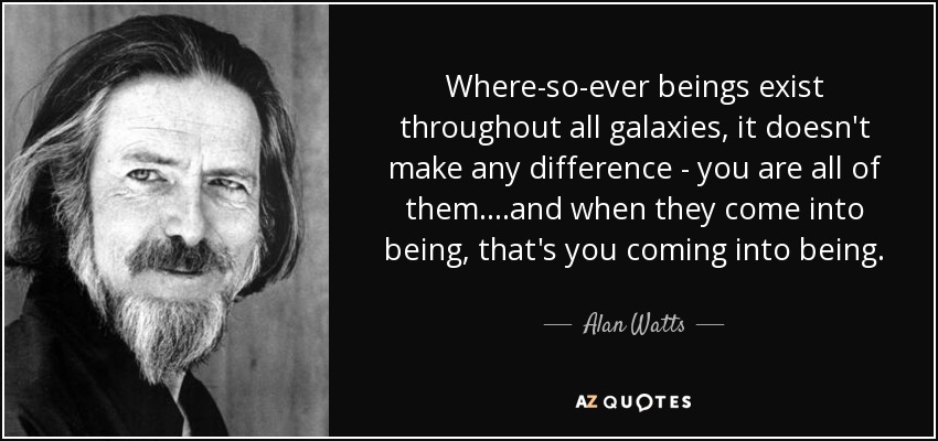 Where-so-ever beings exist throughout all galaxies, it doesn't make any difference - you are all of them....and when they come into being, that's you coming into being. - Alan Watts