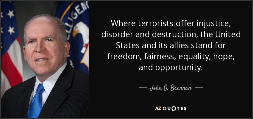 Where terrorists offer injustice, disorder and destruction, the United States and its allies stand for freedom, fairness, equality, hope, and opportunity. - John O. Brennan