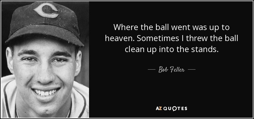 Where the ball went was up to heaven. Sometimes I threw the ball clean up into the stands. - Bob Feller