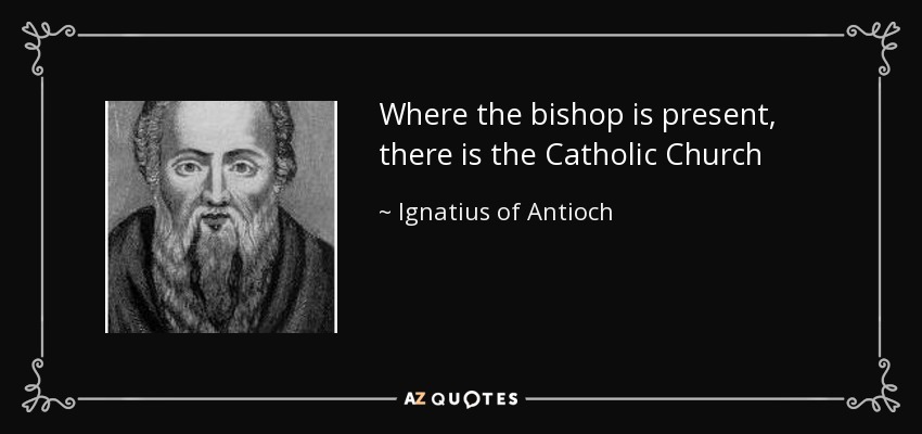 Where the bishop is present, there is the Catholic Church - Ignatius of Antioch