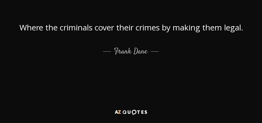 Where the criminals cover their crimes by making them legal. - Frank Dane