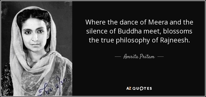 Where the dance of Meera and the silence of Buddha meet, blossoms the true philosophy of Rajneesh. - Amrita Pritam